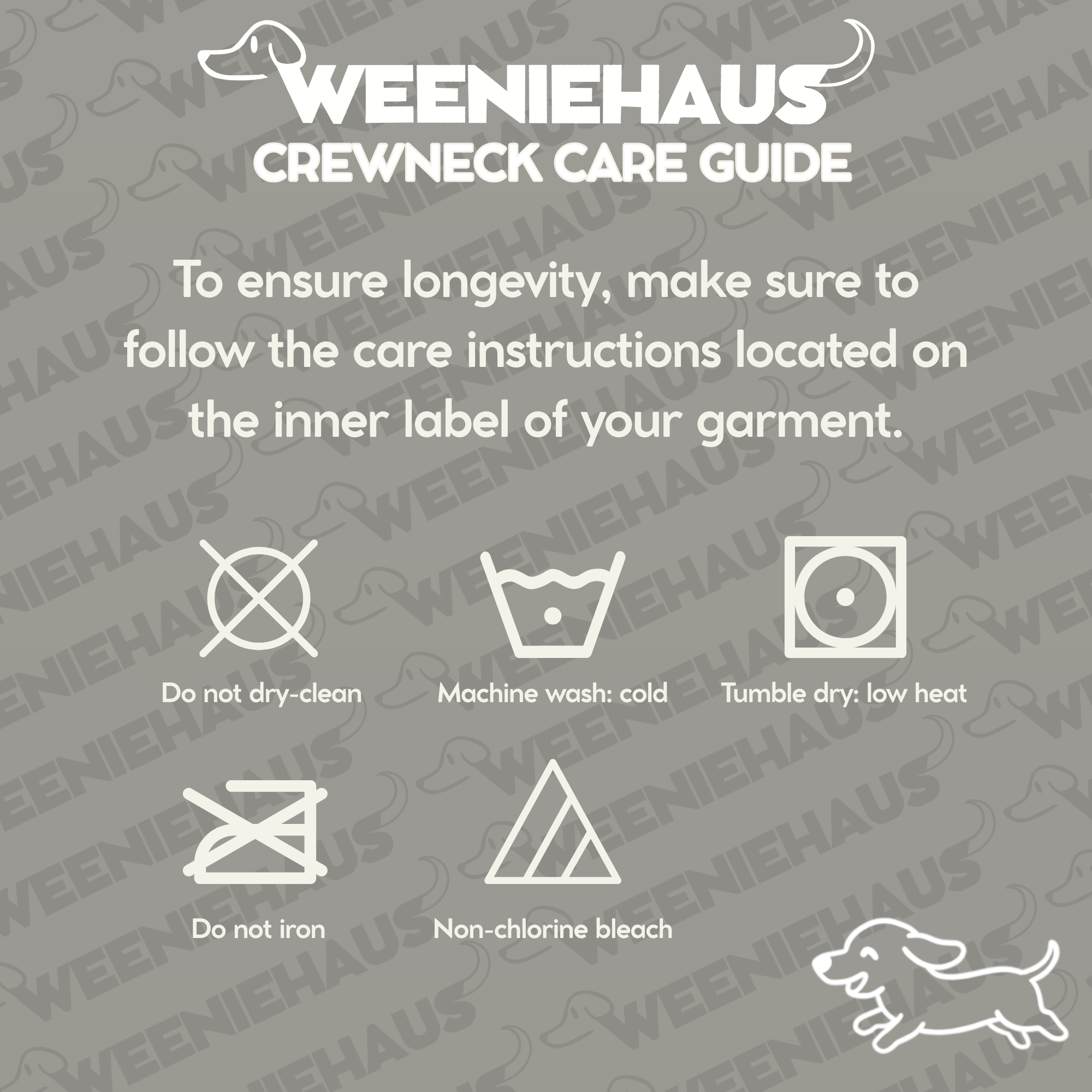 Crewneck Care Guide.
To ensure longevity, make sure to follow the care instructions located on the inner label of your garment.

Do not dry clean.
Machine wash on 'cold'.
Tumble dry on 'low heat'.
Do not iron.
Use non-chlorine bleach.